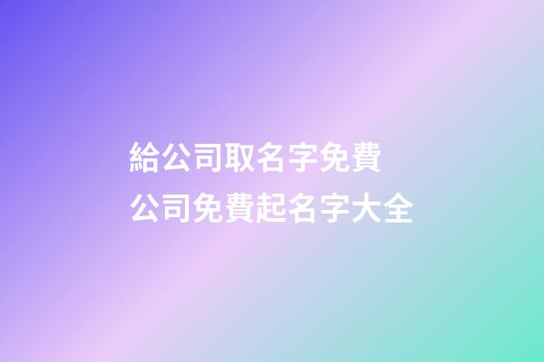 給公司取名字免費 公司免費起名字大全-第1張-公司起名-玄機派